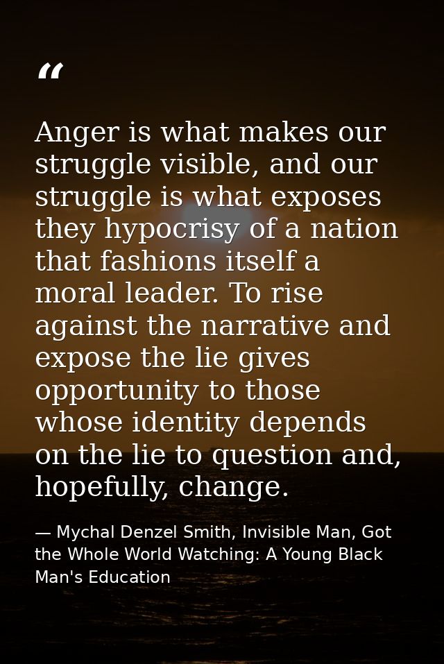 Anger is what makes our struggle visible, and our struggle is what exposes they hypocrisy of a nation that fashions itse — Mychal Denzel Smith, Invisible Man, Got the Whole World Watching: A Young Black Man's Education