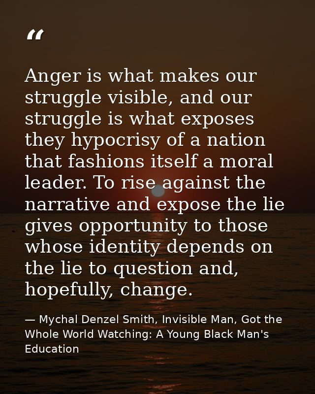 Anger is what makes our struggle visible, and our struggle is what exposes they hypocrisy of a nation that fashions itse — Mychal Denzel Smith, Invisible Man, Got the Whole World Watching: A Young Black Man's Education