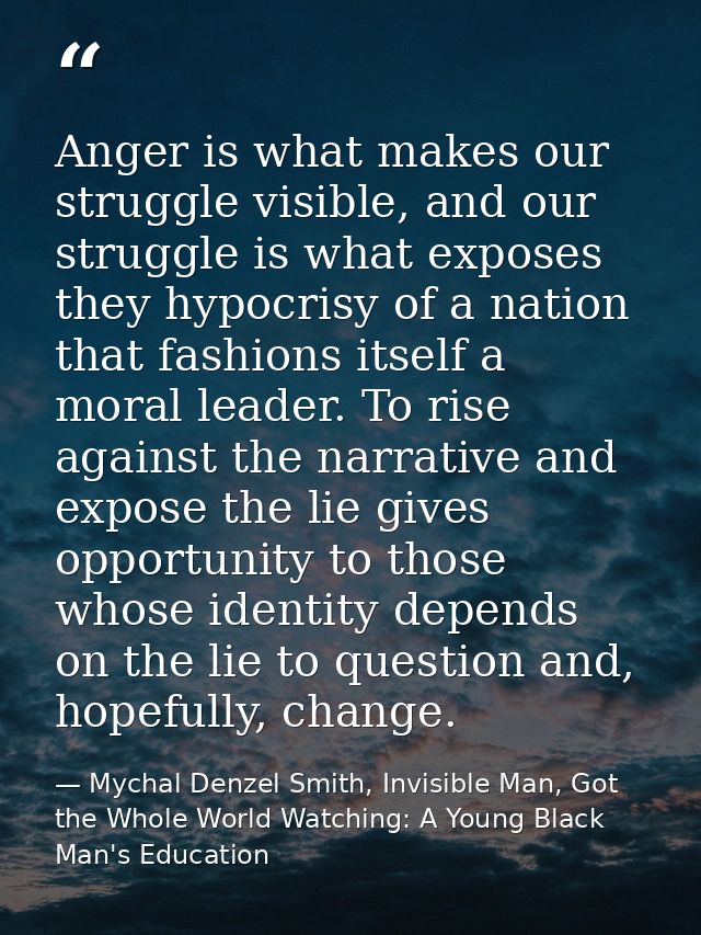 Anger is what makes our struggle visible, and our struggle is what exposes they hypocrisy of a nation that fashions itse — Mychal Denzel Smith, Invisible Man, Got the Whole World Watching: A Young Black Man's Education