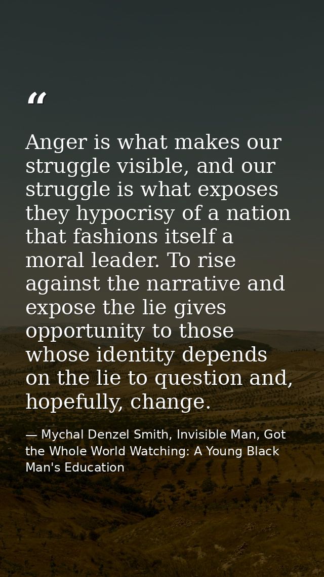Anger is what makes our struggle visible, and our struggle is what exposes they hypocrisy of a nation that fashions itse — Mychal Denzel Smith, Invisible Man, Got the Whole World Watching: A Young Black Man's Education