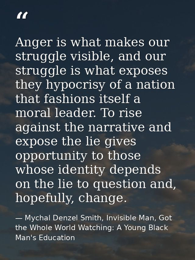 Anger is what makes our struggle visible, and our struggle is what exposes they hypocrisy of a nation that fashions itse — Mychal Denzel Smith, Invisible Man, Got the Whole World Watching: A Young Black Man's Education