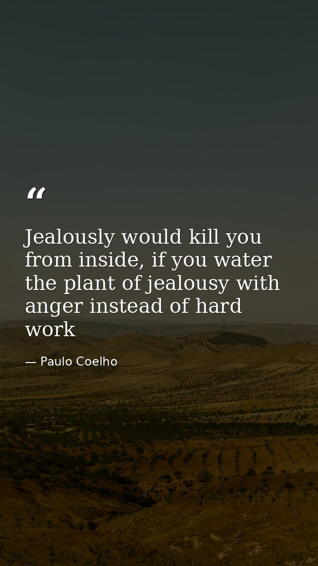 Jealously would kill you from inside, if you water the plant of jealousy with anger instead of hard work — Paulo Coelho