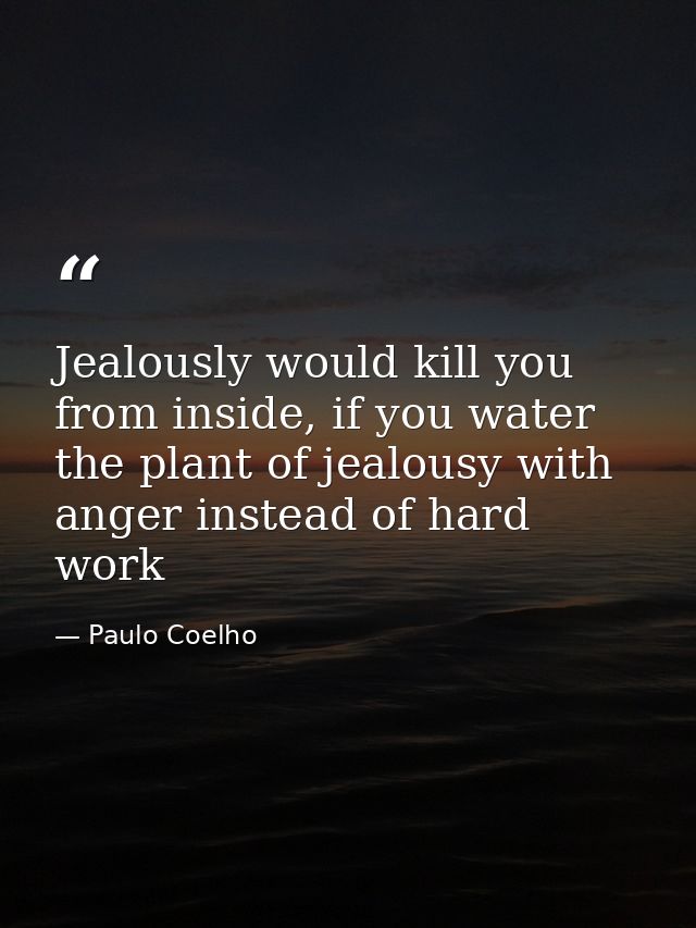 Jealously would kill you from inside, if you water the plant of jealousy with anger instead of hard work — Paulo Coelho
