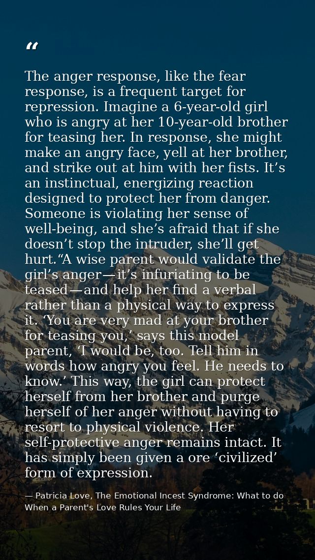 The anger response, like the fear response, is a frequent target for repression. Imagine a 6-year-old girl who is angry  — Patricia Love, The Emotional Incest Syndrome: What to do When a Parent's Love Rules Your Life
