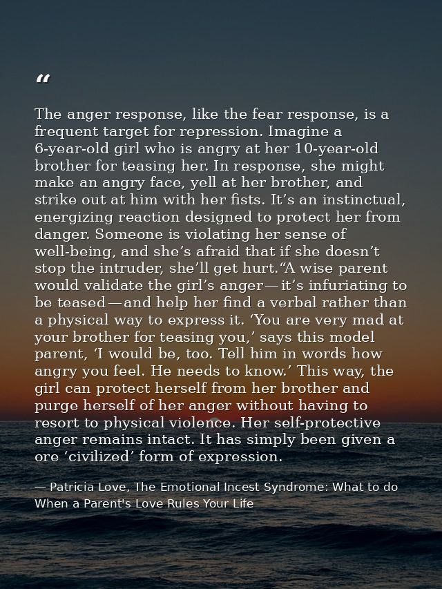 The anger response, like the fear response, is a frequent target for repression. Imagine a 6-year-old girl who is angry  — Patricia Love, The Emotional Incest Syndrome: What to do When a Parent's Love Rules Your Life