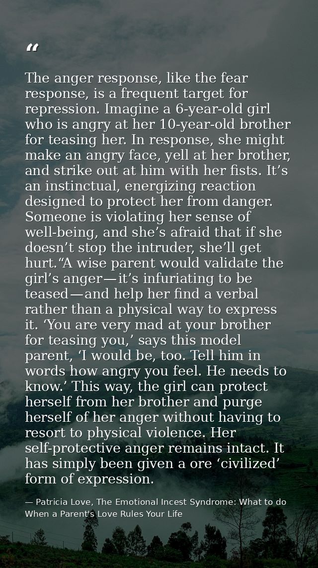 The anger response, like the fear response, is a frequent target for repression. Imagine a 6-year-old girl who is angry  — Patricia Love, The Emotional Incest Syndrome: What to do When a Parent's Love Rules Your Life