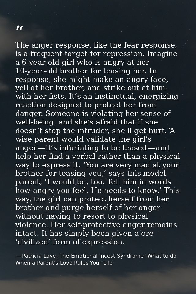 The anger response, like the fear response, is a frequent target for repression. Imagine a 6-year-old girl who is angry  — Patricia Love, The Emotional Incest Syndrome: What to do When a Parent's Love Rules Your Life