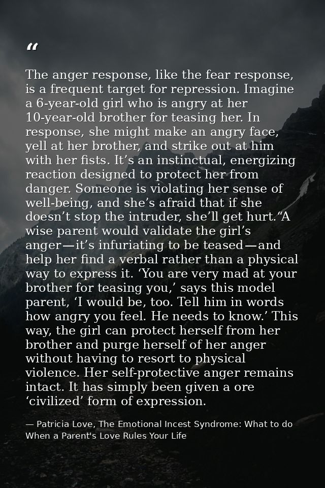 The anger response, like the fear response, is a frequent target for repression. Imagine a 6-year-old girl who is angry  — Patricia Love, The Emotional Incest Syndrome: What to do When a Parent's Love Rules Your Life