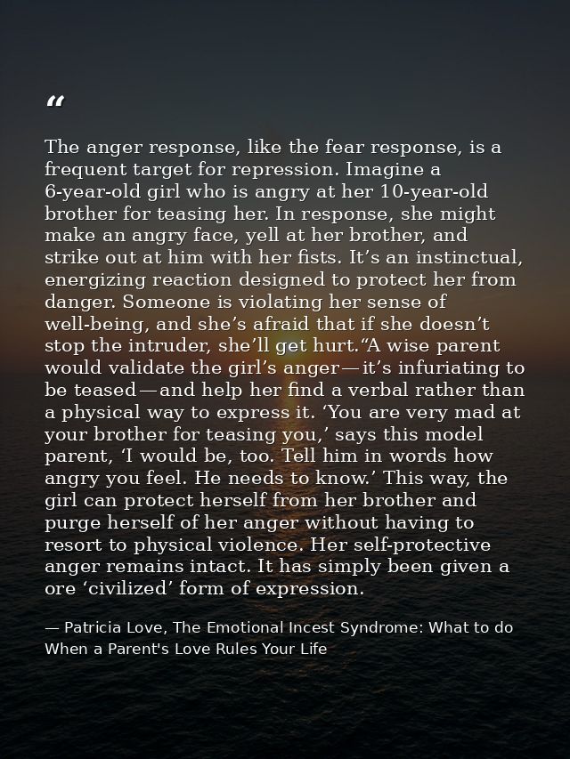 The anger response, like the fear response, is a frequent target for repression. Imagine a 6-year-old girl who is angry  — Patricia Love, The Emotional Incest Syndrome: What to do When a Parent's Love Rules Your Life