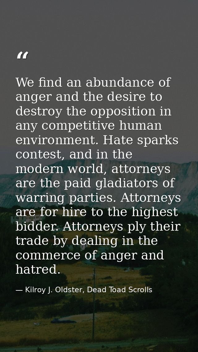 We find an abundance of anger and the desire to destroy the opposition in any competitive human environment. Hate sparks — Kilroy J. Oldster, Dead Toad Scrolls
