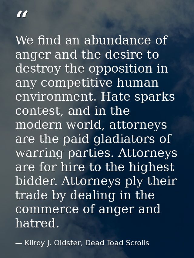 We find an abundance of anger and the desire to destroy the opposition in any competitive human environment. Hate sparks — Kilroy J. Oldster, Dead Toad Scrolls