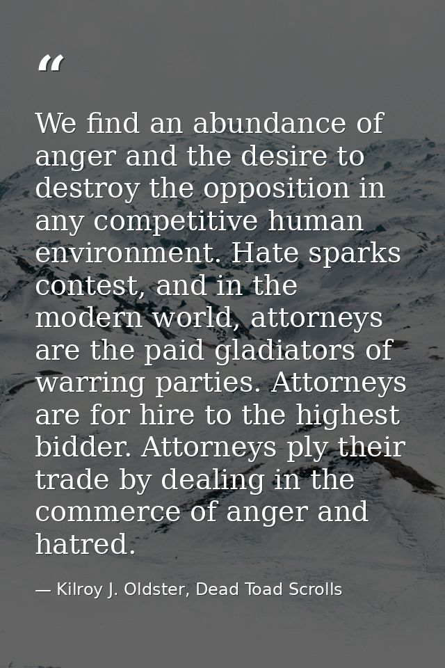We find an abundance of anger and the desire to destroy the opposition in any competitive human environment. Hate sparks — Kilroy J. Oldster, Dead Toad Scrolls