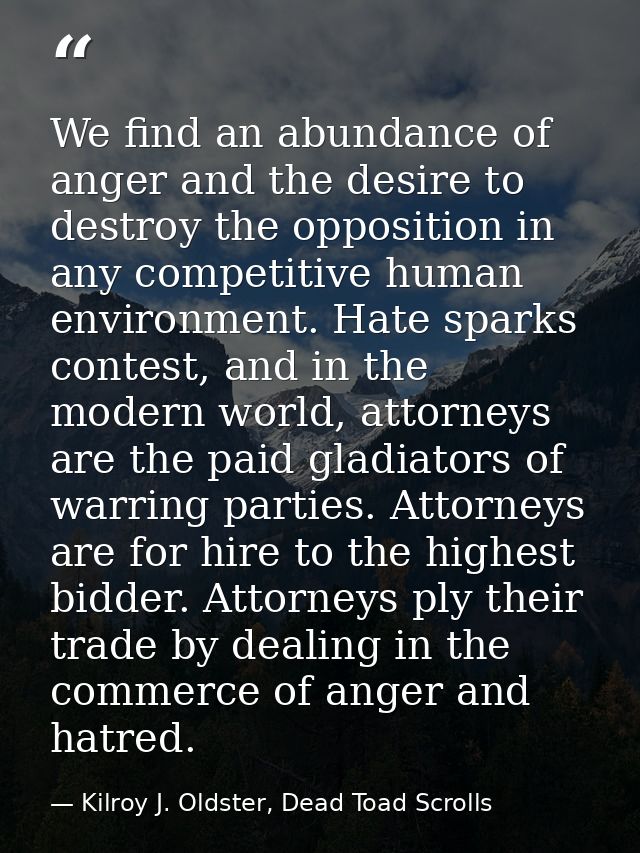 We find an abundance of anger and the desire to destroy the opposition in any competitive human environment. Hate sparks — Kilroy J. Oldster, Dead Toad Scrolls