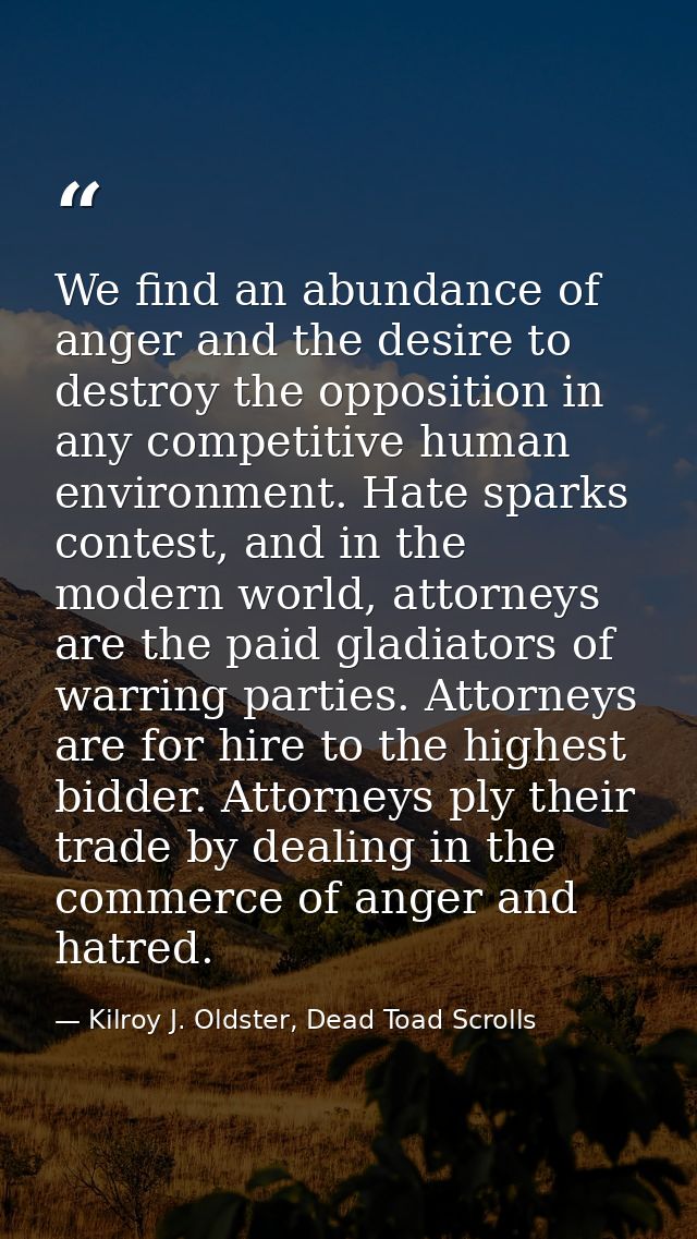 We find an abundance of anger and the desire to destroy the opposition in any competitive human environment. Hate sparks — Kilroy J. Oldster, Dead Toad Scrolls