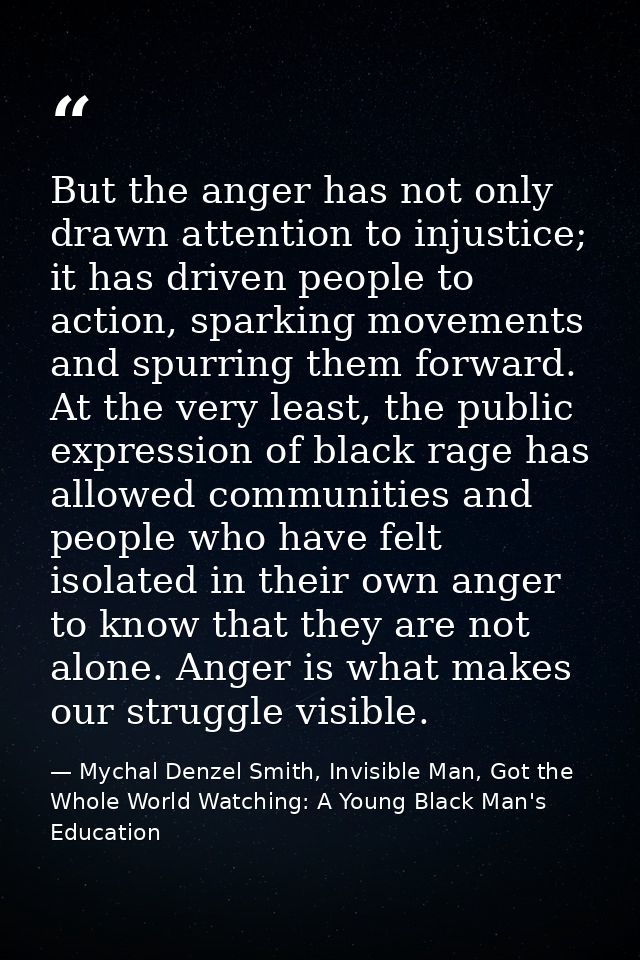 But the anger has not only drawn attention to injustice; it has driven people to action, sparking movements and spurring — Mychal Denzel Smith, Invisible Man, Got the Whole World Watching: A Young Black Man's Education