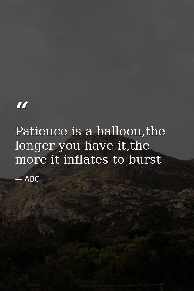 Patience is a balloon,the longer you have it,the more it inflates to burst — ABC