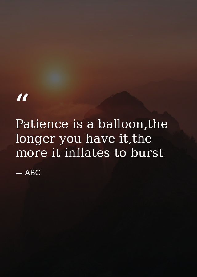 Patience is a balloon,the longer you have it,the more it inflates to burst — ABC