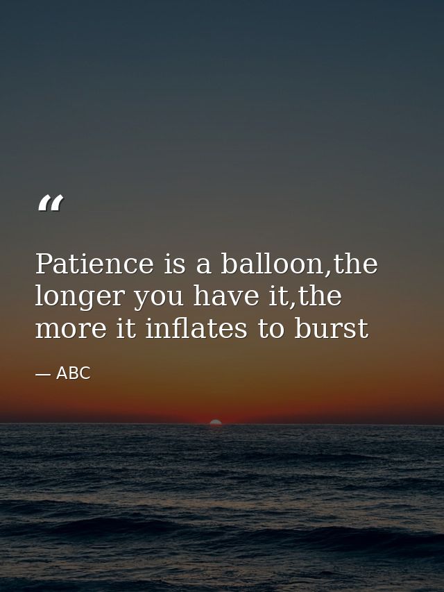 Patience is a balloon,the longer you have it,the more it inflates to burst — ABC