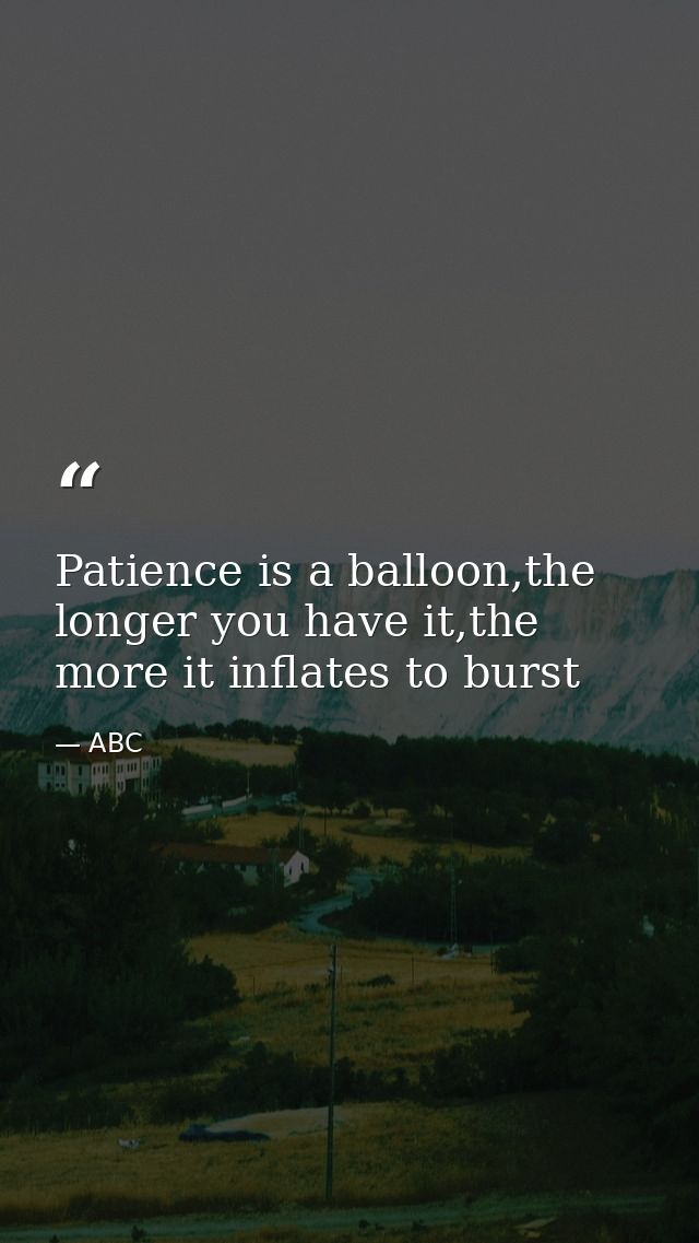 Patience is a balloon,the longer you have it,the more it inflates to burst — ABC
