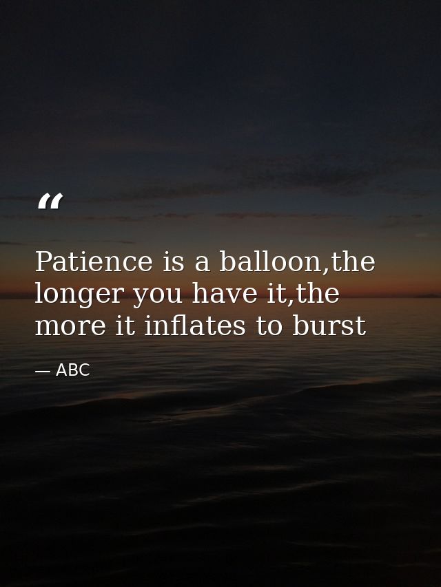 Patience is a balloon,the longer you have it,the more it inflates to burst — ABC