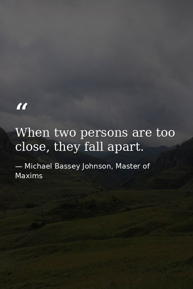 When two persons are too close, they fall apart. — Michael Bassey Johnson, Master of Maxims