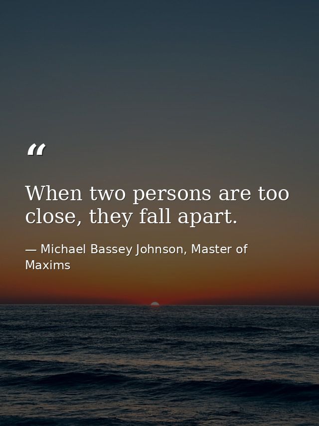 When two persons are too close, they fall apart. — Michael Bassey Johnson, Master of Maxims