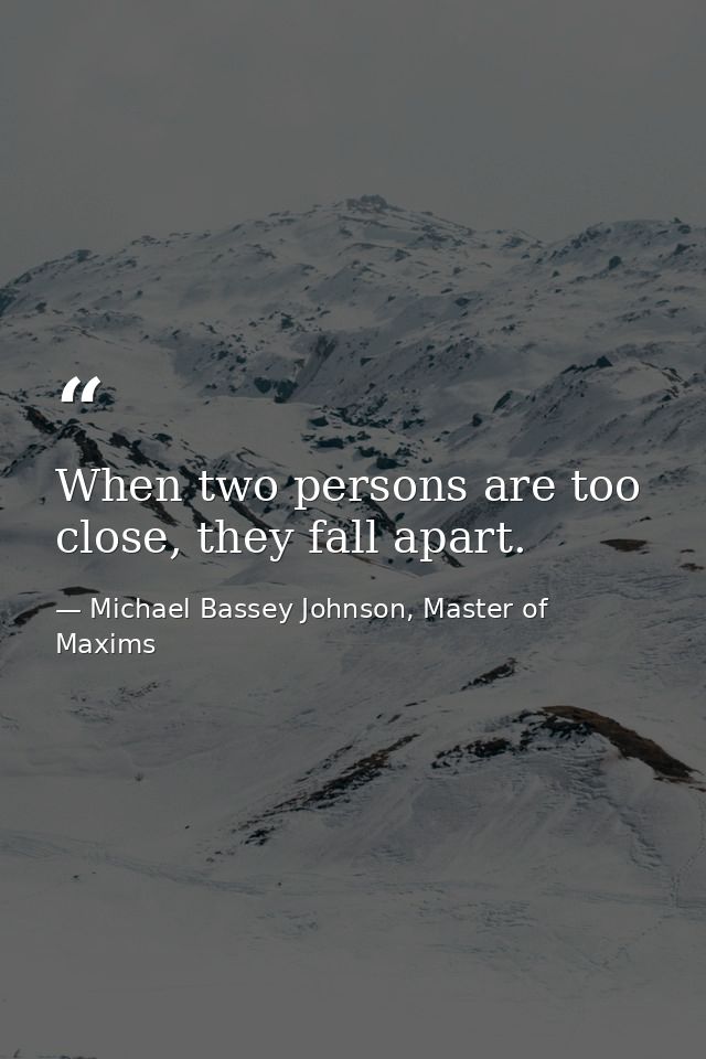 When two persons are too close, they fall apart. — Michael Bassey Johnson, Master of Maxims