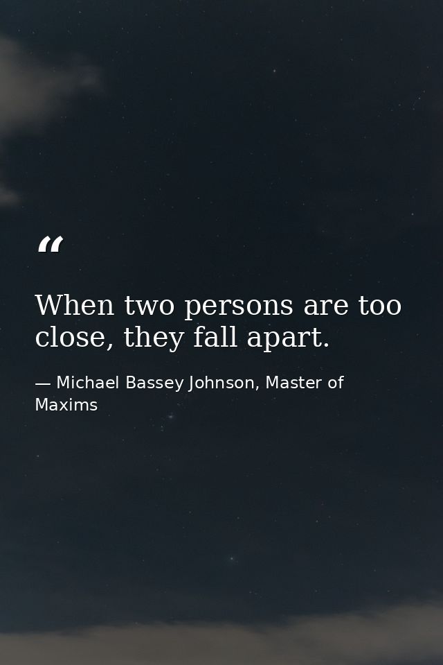 When two persons are too close, they fall apart. — Michael Bassey Johnson, Master of Maxims