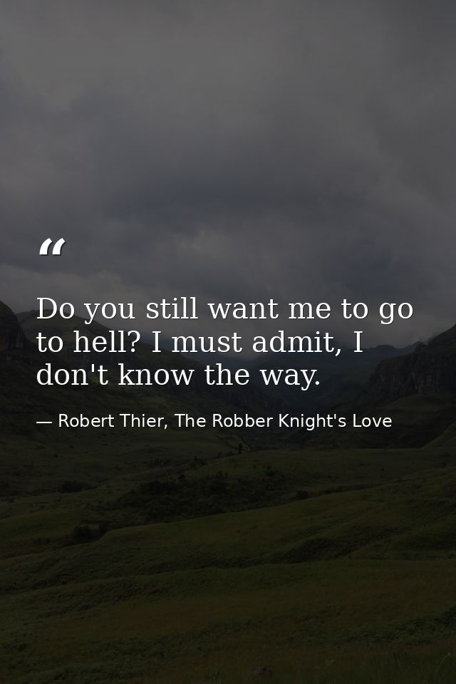 Do you still want me to go to hell? I must admit, I don't know the way. — Robert Thier, The Robber Knight's Love