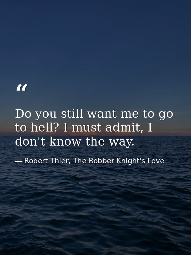 Do you still want me to go to hell? I must admit, I don't know the way. — Robert Thier, The Robber Knight's Love