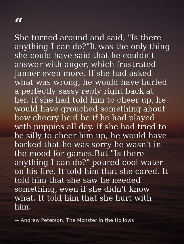 She turned around and said, "Is there anything I can do?"It was the only thing she could have said that he couldn't answ — Andrew Peterson, The Monster in the Hollows