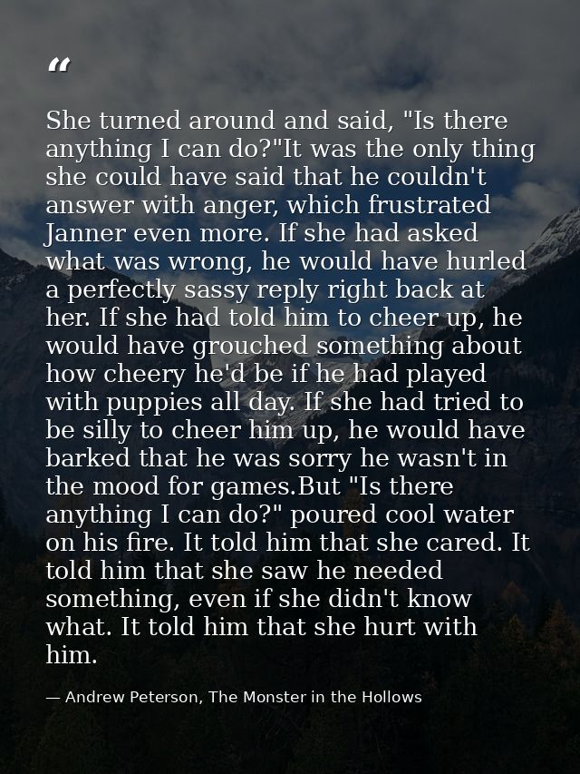 She turned around and said, "Is there anything I can do?"It was the only thing she could have said that he couldn't answ — Andrew Peterson, The Monster in the Hollows