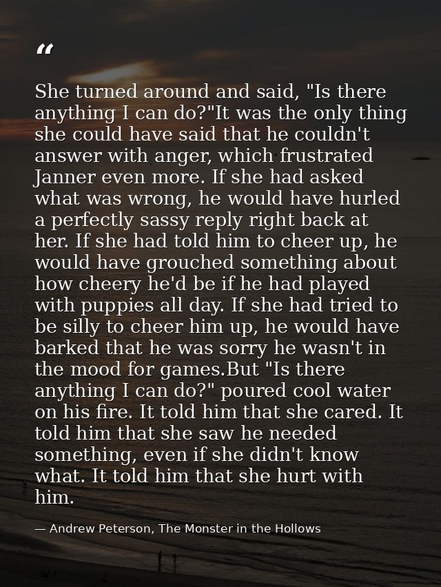 She turned around and said, "Is there anything I can do?"It was the only thing she could have said that he couldn't answ — Andrew Peterson, The Monster in the Hollows