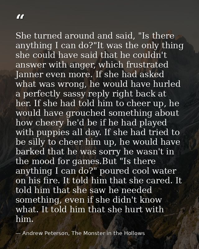 She turned around and said, "Is there anything I can do?"It was the only thing she could have said that he couldn't answ — Andrew Peterson, The Monster in the Hollows