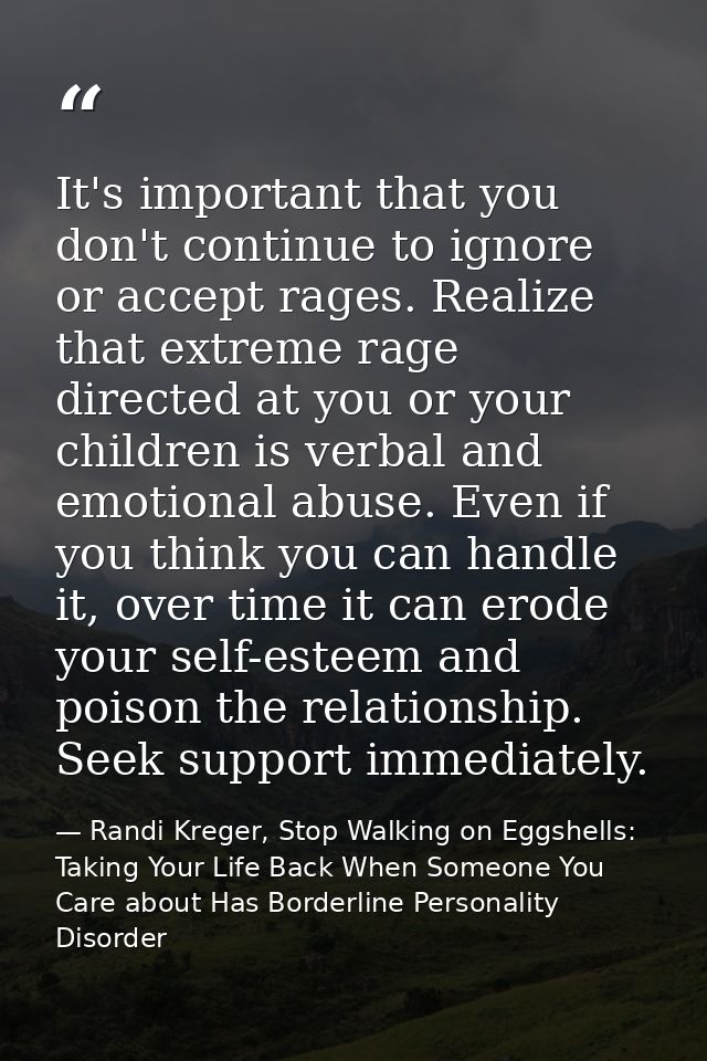 It's important that you don't continue to ignore or accept rages. Realize that extreme rage directed at you or your chil — Randi Kreger, Stop Walking on Eggshells: Taking Your Life Back When Someone You Care about Has Borderline Personality Disorder