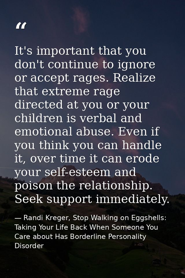 It's important that you don't continue to ignore or accept rages. Realize that extreme rage directed at you or your chil — Randi Kreger, Stop Walking on Eggshells: Taking Your Life Back When Someone You Care about Has Borderline Personality Disorder