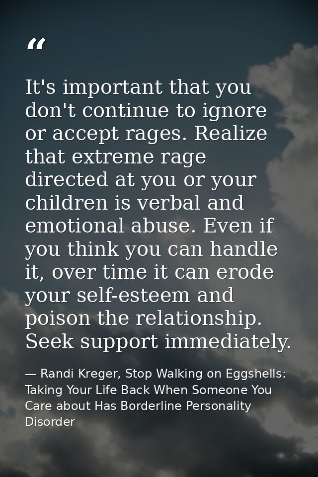 It's important that you don't continue to ignore or accept rages. Realize that extreme rage directed at you or your chil — Randi Kreger, Stop Walking on Eggshells: Taking Your Life Back When Someone You Care about Has Borderline Personality Disorder