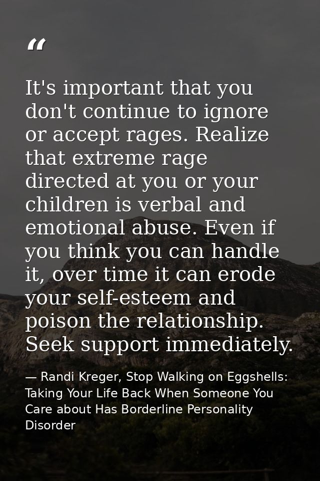 It's important that you don't continue to ignore or accept rages. Realize that extreme rage directed at you or your chil — Randi Kreger, Stop Walking on Eggshells: Taking Your Life Back When Someone You Care about Has Borderline Personality Disorder