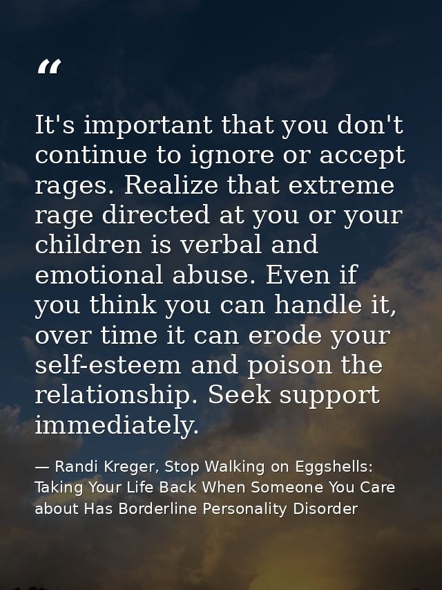 It's important that you don't continue to ignore or accept rages. Realize that extreme rage directed at you or your chil — Randi Kreger, Stop Walking on Eggshells: Taking Your Life Back When Someone You Care about Has Borderline Personality Disorder