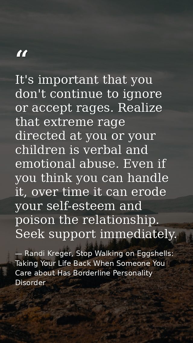 It's important that you don't continue to ignore or accept rages. Realize that extreme rage directed at you or your chil — Randi Kreger, Stop Walking on Eggshells: Taking Your Life Back When Someone You Care about Has Borderline Personality Disorder