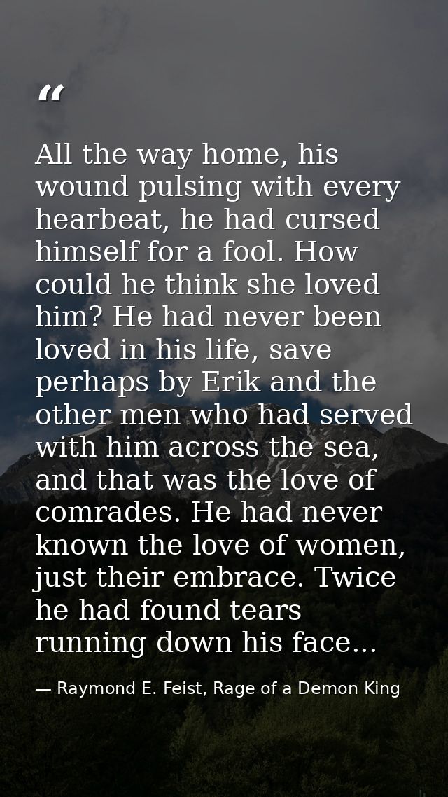 All the way home, his wound pulsing with every hearbeat, he had cursed himself for a fool. How could he think she loved  — Raymond E. Feist, Rage of a Demon King