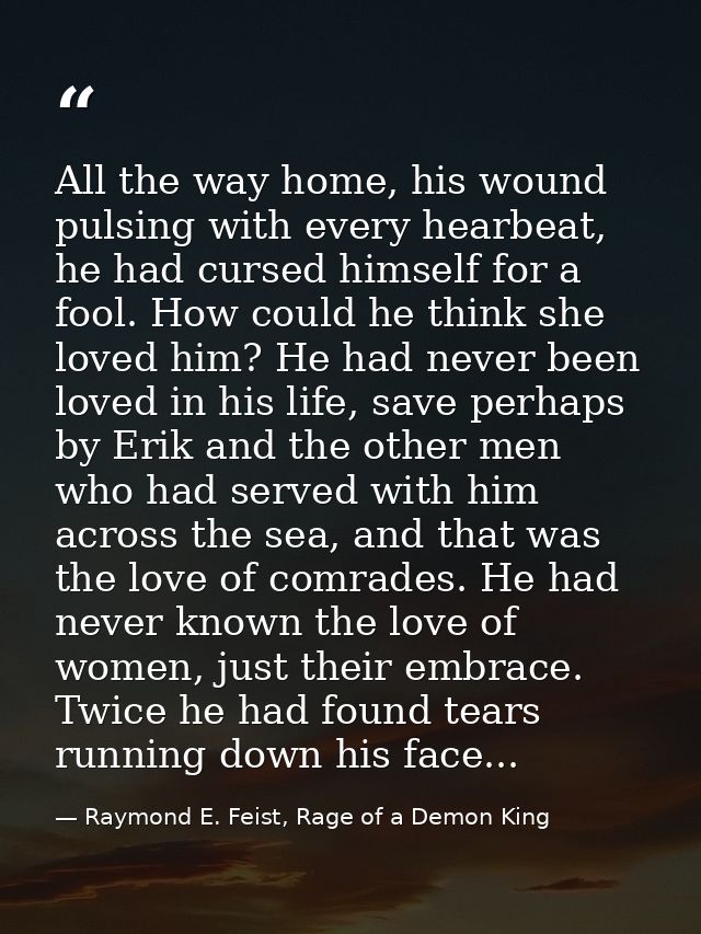 All the way home, his wound pulsing with every hearbeat, he had cursed himself for a fool. How could he think she loved  — Raymond E. Feist, Rage of a Demon King