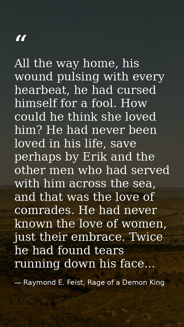 All the way home, his wound pulsing with every hearbeat, he had cursed himself for a fool. How could he think she loved  — Raymond E. Feist, Rage of a Demon King