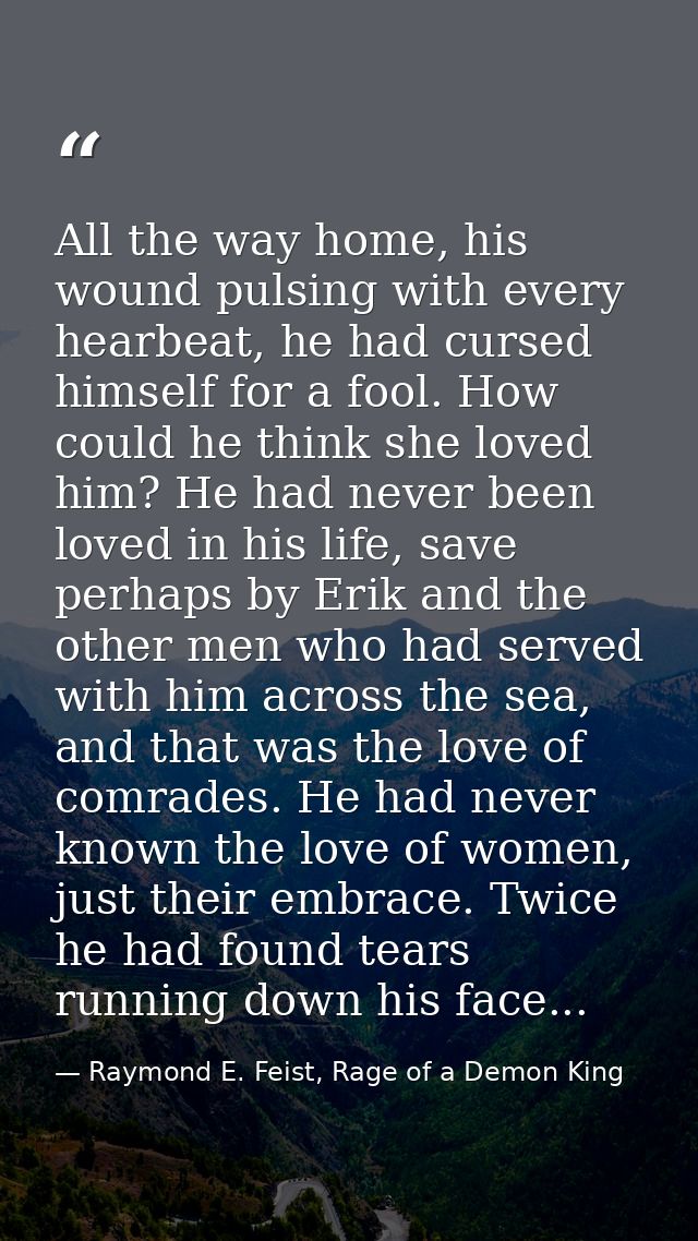 All the way home, his wound pulsing with every hearbeat, he had cursed himself for a fool. How could he think she loved  — Raymond E. Feist, Rage of a Demon King