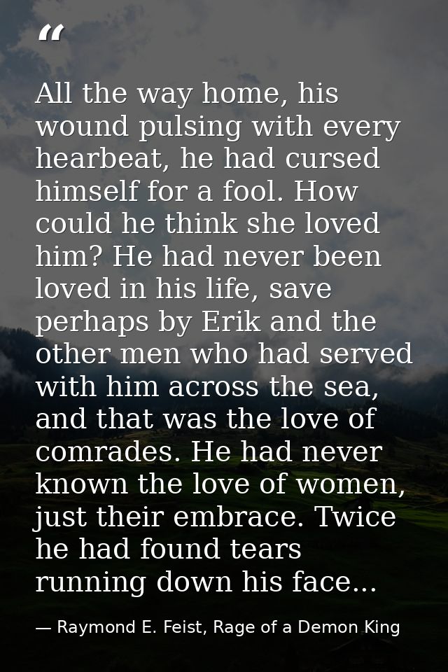 All the way home, his wound pulsing with every hearbeat, he had cursed himself for a fool. How could he think she loved  — Raymond E. Feist, Rage of a Demon King
