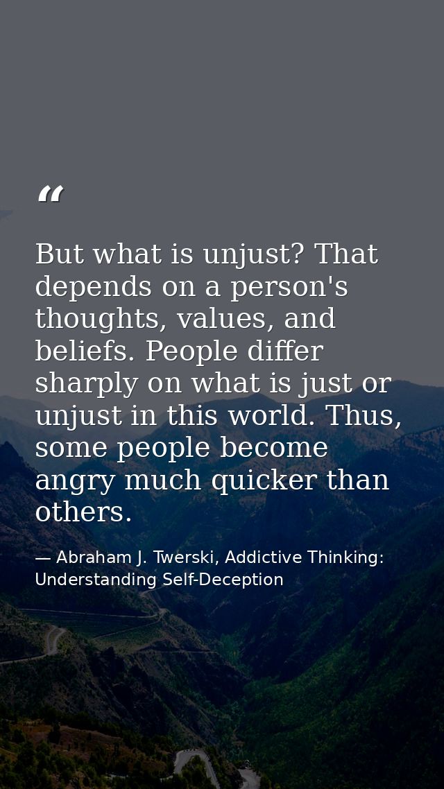But what is unjust? That depends on a person's thoughts, values, and beliefs. People differ sharply on what is just or u — Abraham J. Twerski, Addictive Thinking: Understanding Self-Deception