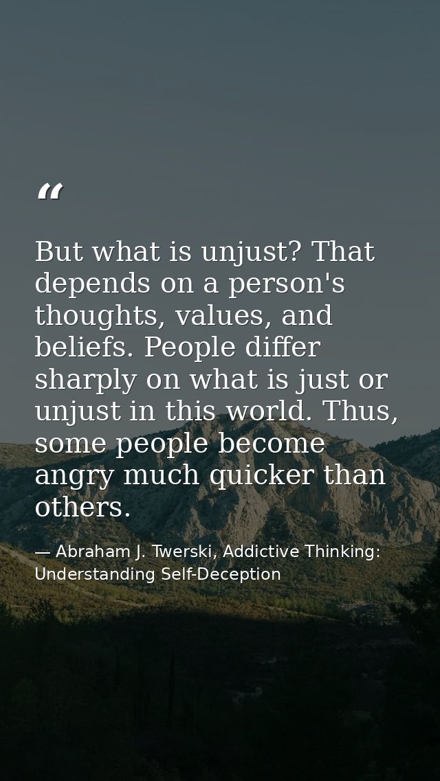 But what is unjust? That depends on a person's thoughts, values, and beliefs. People differ sharply on what is just or u — Abraham J. Twerski, Addictive Thinking: Understanding Self-Deception