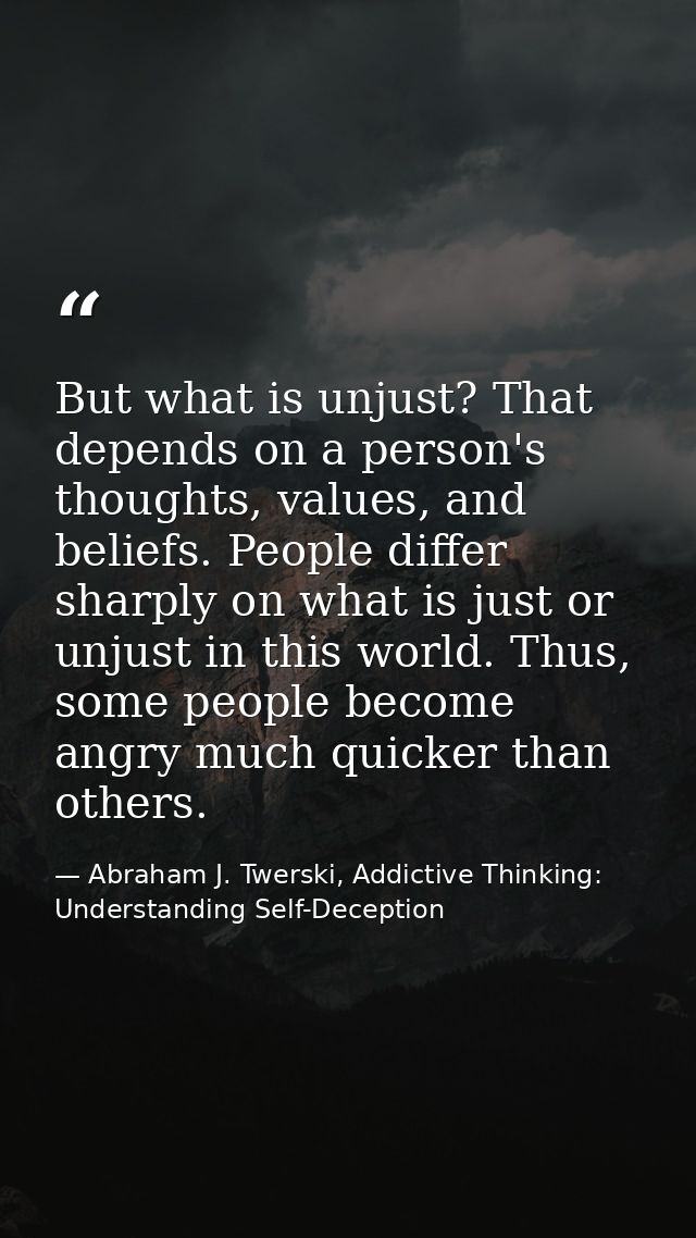 But what is unjust? That depends on a person's thoughts, values, and beliefs. People differ sharply on what is just or u — Abraham J. Twerski, Addictive Thinking: Understanding Self-Deception