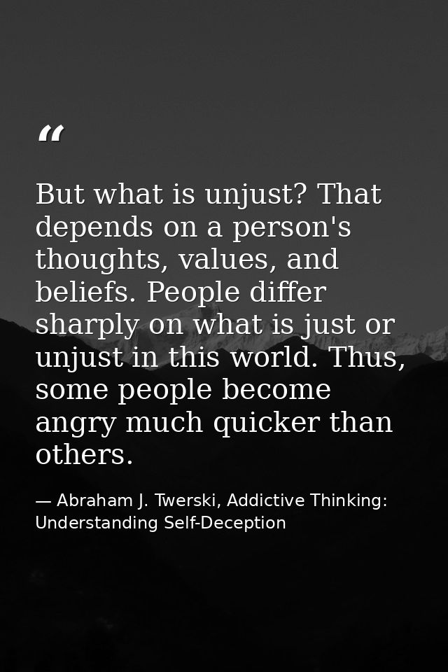 But what is unjust? That depends on a person's thoughts, values, and beliefs. People differ sharply on what is just or u — Abraham J. Twerski, Addictive Thinking: Understanding Self-Deception