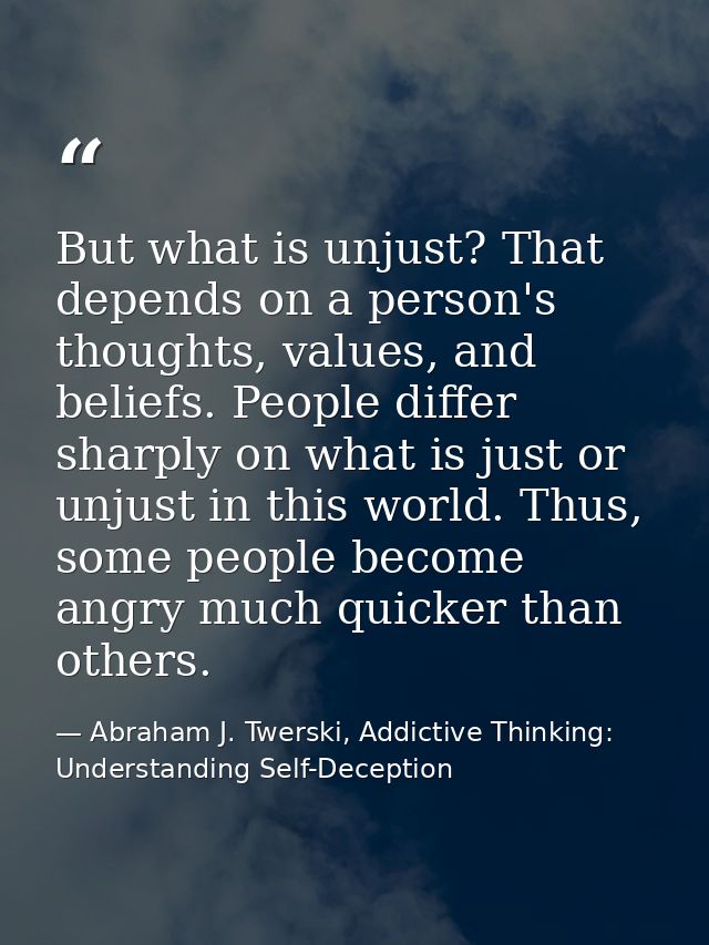 But what is unjust? That depends on a person's thoughts, values, and beliefs. People differ sharply on what is just or u — Abraham J. Twerski, Addictive Thinking: Understanding Self-Deception